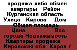 продажа либо обмен квартиры › Район ­ Курганская область › Улица ­ Кирова  › Дом ­ 17 › Общая площадь ­ 64 › Цена ­ 2 000 000 - Все города Недвижимость » Квартиры продажа   . Кировская обл.,Киров г.